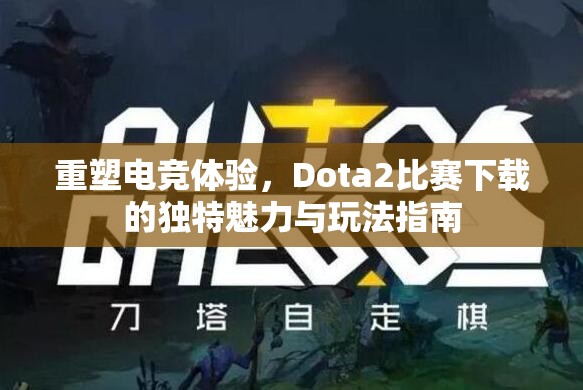 重塑电竞体验，Dota2比赛下载的独特魅力与玩法指南