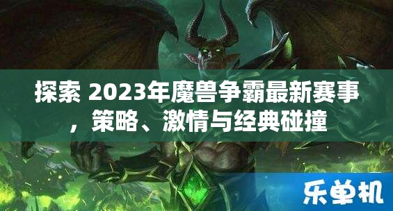 探索 2023年魔兽争霸最新赛事，策略、激情与经典碰撞