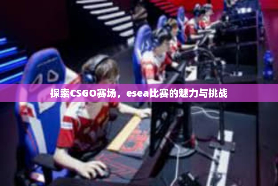 探索CSGO赛场，esea比赛的魅力与挑战